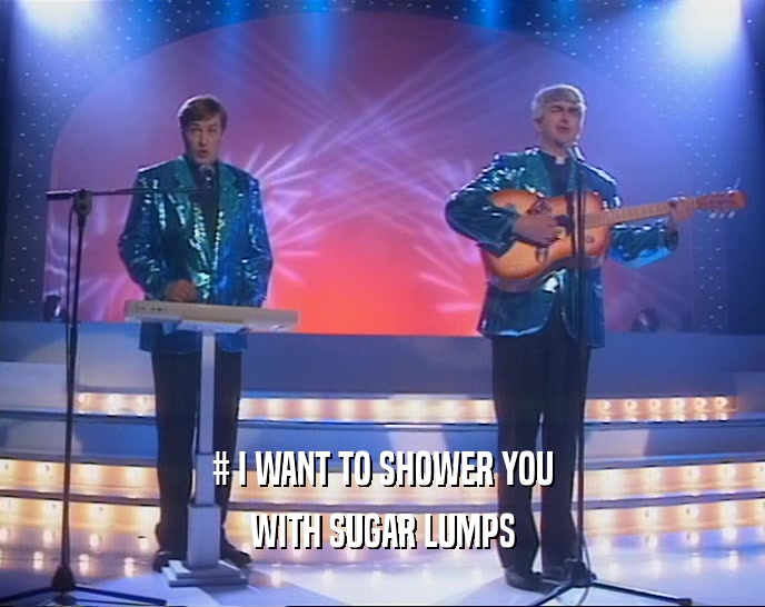 # I WANT TO SHOWER YOU
 WITH SUGAR LUMPS
 