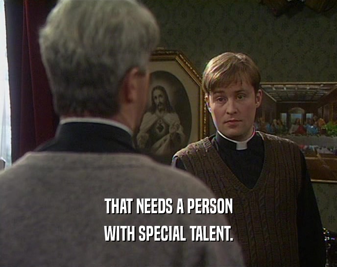 THAT NEEDS A PERSON
 WITH SPECIAL TALENT.
 