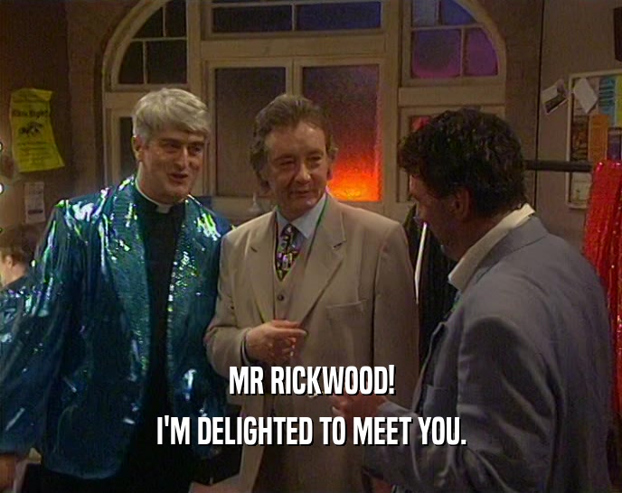 MR RICKWOOD!
 I'M DELIGHTED TO MEET YOU.
 