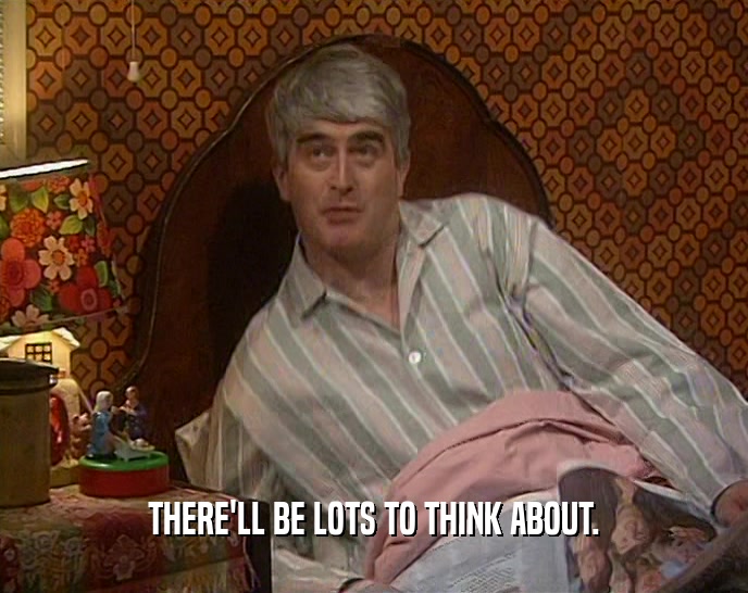 THERE'LL BE LOTS TO THINK ABOUT.  