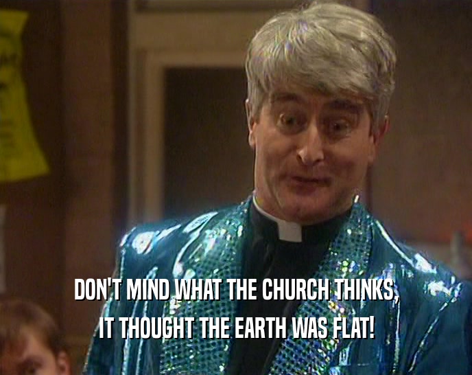 DON'T MIND WHAT THE CHURCH THINKS, IT THOUGHT THE EARTH WAS FLAT! 