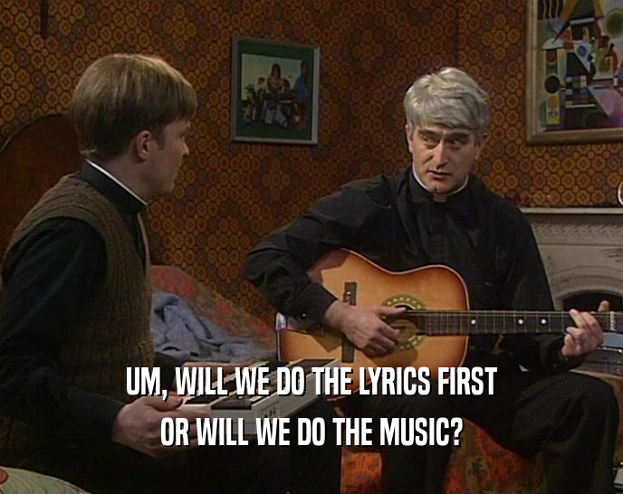 UM, WILL WE DO THE LYRICS FIRST OR WILL WE DO THE MUSIC? 