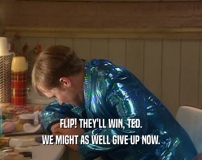 FLIP! THEY'LL WIN, TED. WE MIGHT AS WELL GIVE UP NOW. 