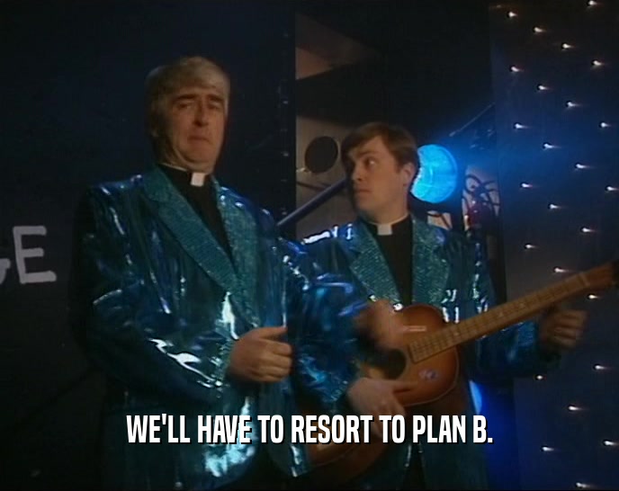 WE'LL HAVE TO RESORT TO PLAN B.  