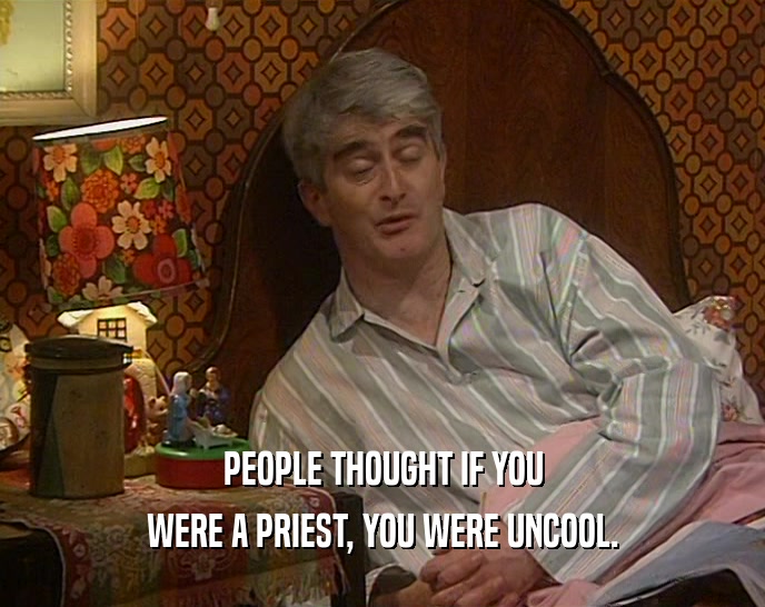 PEOPLE THOUGHT IF YOU WERE A PRIEST, YOU WERE UNCOOL. 