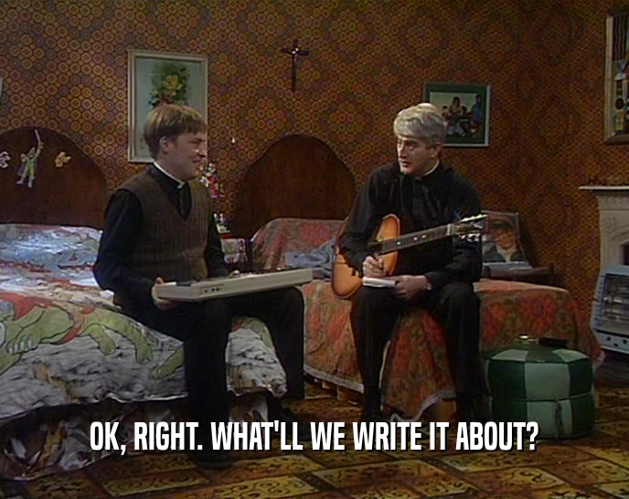 OK, RIGHT. WHAT'LL WE WRITE IT ABOUT?  