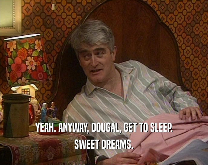 YEAH. ANYWAY, DOUGAL, GET TO SLEEP. SWEET DREAMS. 