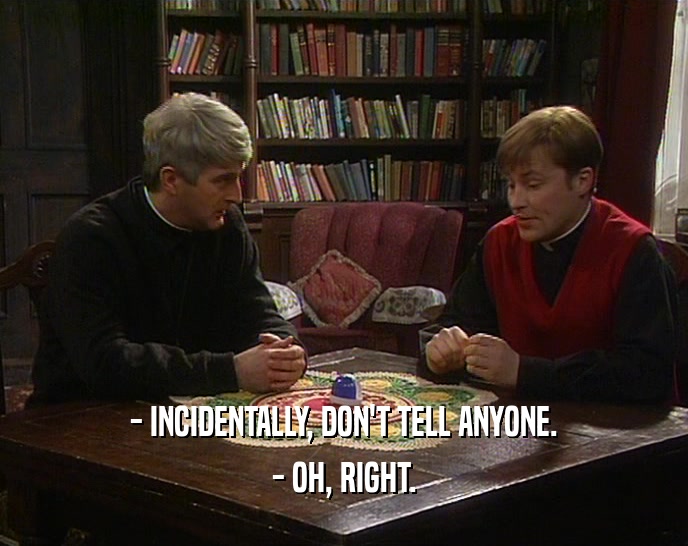 - INCIDENTALLY, DON'T TELL ANYONE. - OH, RIGHT. 