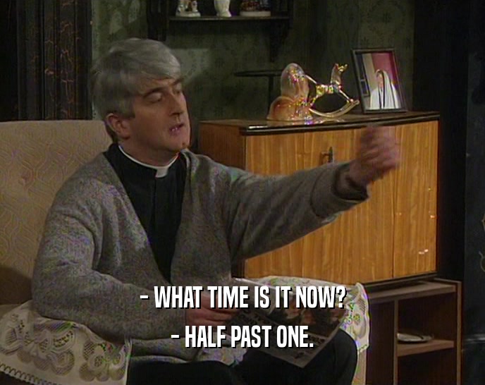 - WHAT TIME IS IT NOW? - HALF PAST ONE. 