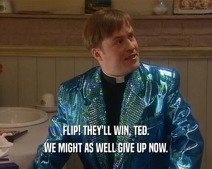 FLIP! THEY'LL WIN, TED. WE MIGHT AS WELL GIVE UP NOW. 