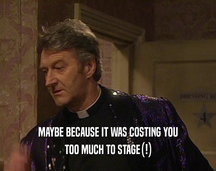 MAYBE BECAUSE IT WAS COSTING YOU TOO MUCH TO STAGE(!) 