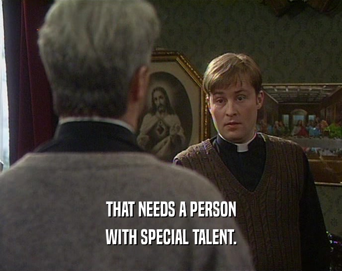 THAT NEEDS A PERSON WITH SPECIAL TALENT. 