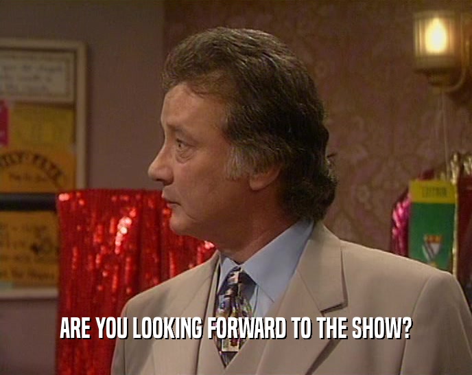 ARE YOU LOOKING FORWARD TO THE SHOW?  