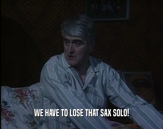 WE HAVE TO LOSE THAT SAX SOLO!  