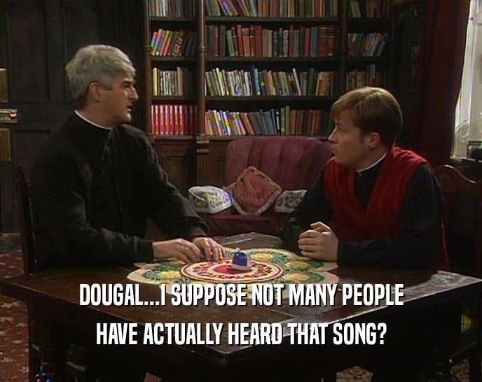DOUGAL...I SUPPOSE NOT MANY PEOPLE HAVE ACTUALLY HEARD THAT SONG? 