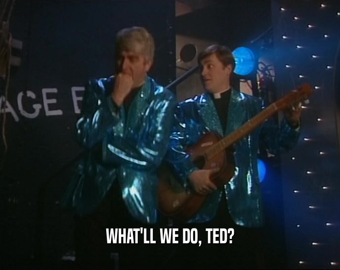 WHAT'LL WE DO, TED?  