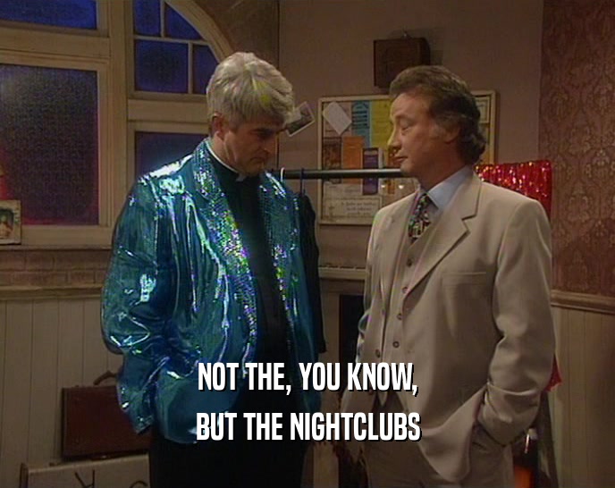 NOT THE, YOU KNOW, BUT THE NIGHTCLUBS 