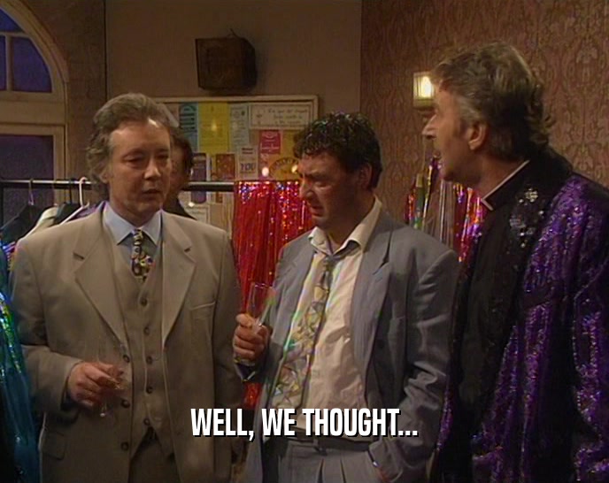 WELL, WE THOUGHT...  