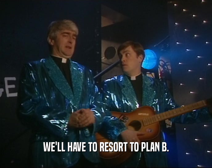WE'LL HAVE TO RESORT TO PLAN B.  