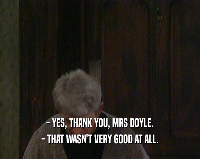 - YES, THANK YOU, MRS DOYLE.
 - THAT WASN'T VERY GOOD AT ALL.
 