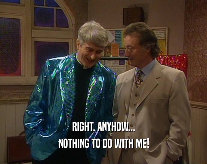 RIGHT. ANYHOW... NOTHING TO DO WITH ME! 
