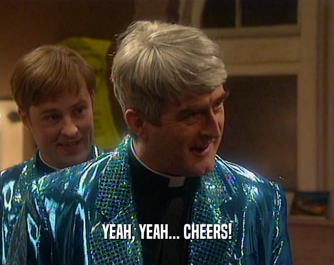 YEAH, YEAH... CHEERS!  