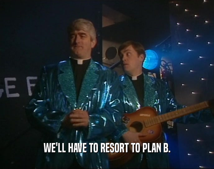 WE'LL HAVE TO RESORT TO PLAN B.  