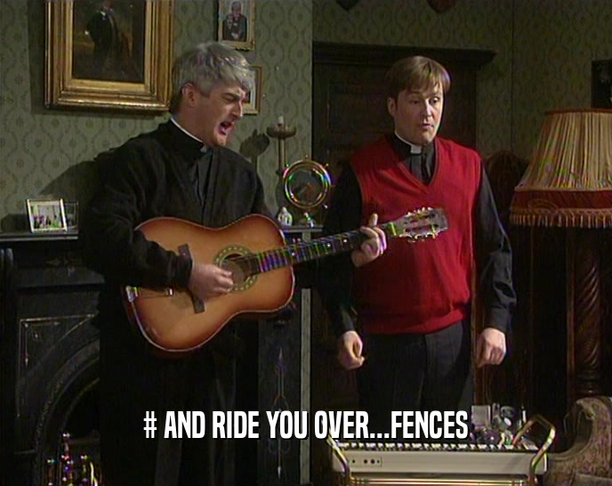 # AND RIDE YOU OVER...FENCES  