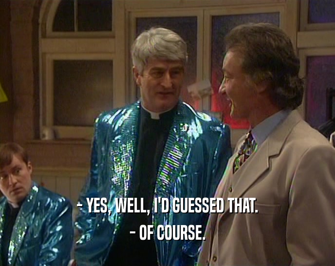 - YES, WELL, I'D GUESSED THAT. - OF COURSE. 