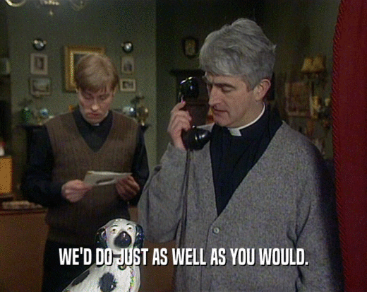 WE'D DO JUST AS WELL AS YOU WOULD.  
