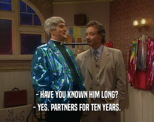- HAVE YOU KNOWN HIM LONG?
 - YES. PARTNERS FOR TEN YEARS.
 