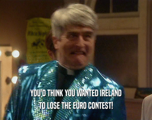 YOU'D THINK YOU WANTED IRELAND
 TO LOSE THE EURO CONTEST!
 