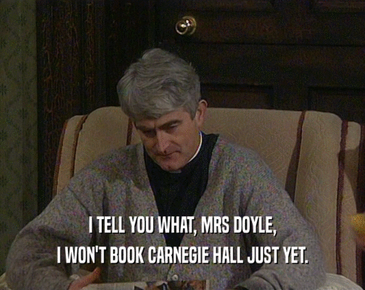 I TELL YOU WHAT, MRS DOYLE,
 I WON'T BOOK CARNEGIE HALL JUST YET.
 