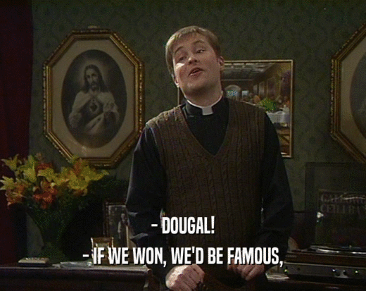 - DOUGAL!
 - IF WE WON, WE'D BE FAMOUS,
 