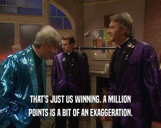 THAT'S JUST US WINNING. A MILLION
 POINTS IS A BIT OF AN EXAGGERATION.
 