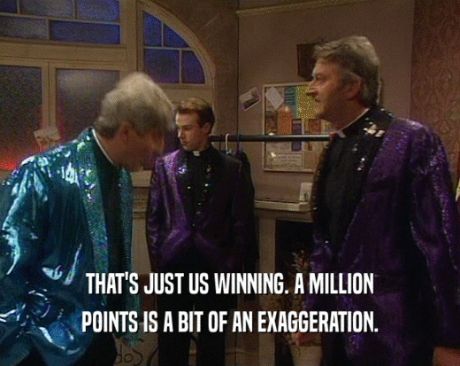 THAT'S JUST US WINNING. A MILLION POINTS IS A BIT OF AN EXAGGERATION. 