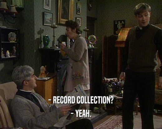 - RECORD COLLECTION?
 - YEAH.
 