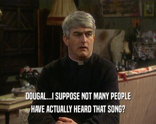 DOUGAL...I SUPPOSE NOT MANY PEOPLE HAVE ACTUALLY HEARD THAT SONG? 