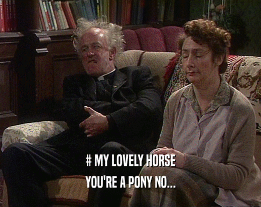 # MY LOVELY HORSE YOU'RE A PONY NO... 
