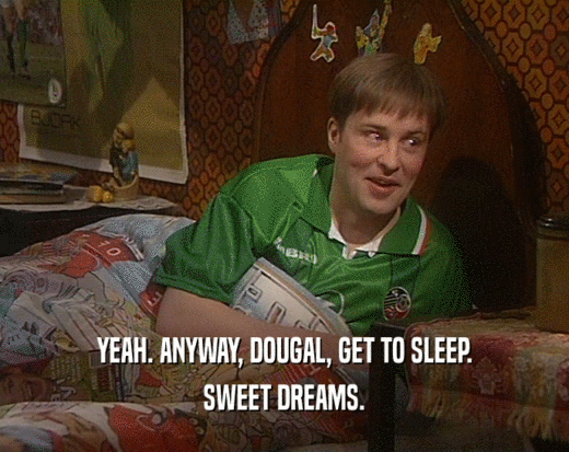 YEAH. ANYWAY, DOUGAL, GET TO SLEEP. SWEET DREAMS. 