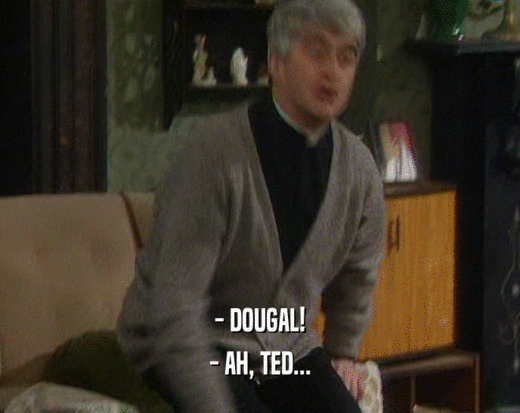 - DOUGAL!
 - AH, TED...
 
