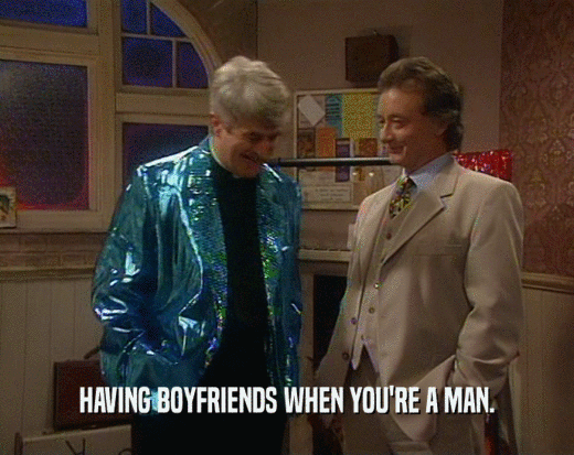 HAVING BOYFRIENDS WHEN YOU'RE A MAN.  