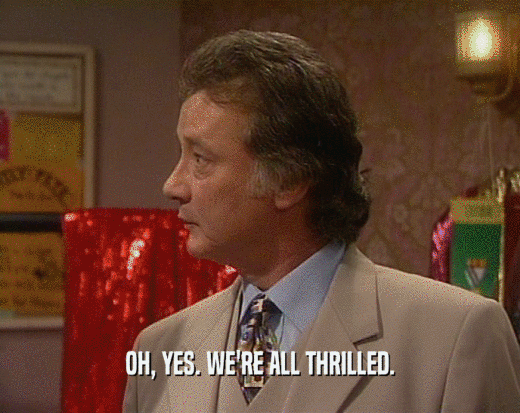 OH, YES. WE'RE ALL THRILLED.  