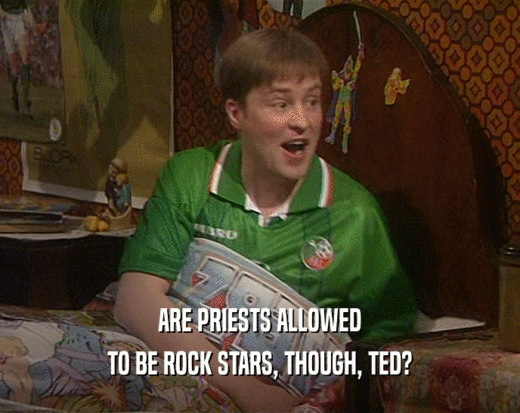 ARE PRIESTS ALLOWED
 TO BE ROCK STARS, THOUGH, TED?
 