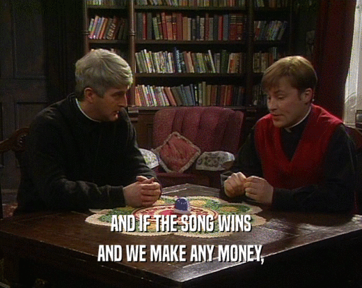 AND IF THE SONG WINS
 AND WE MAKE ANY MONEY,
 
