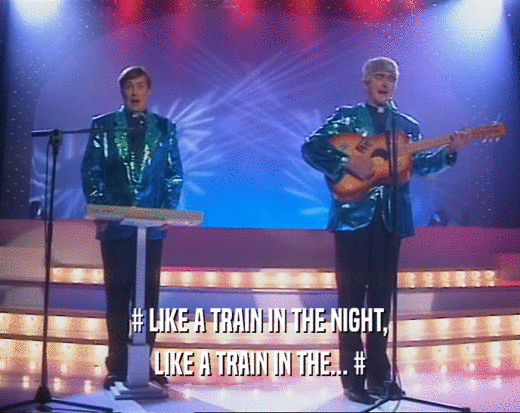 # LIKE A TRAIN IN THE NIGHT,
 LIKE A TRAIN IN THE... #
 