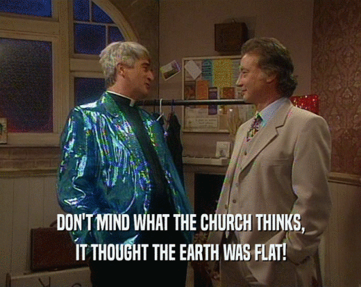 DON'T MIND WHAT THE CHURCH THINKS, IT THOUGHT THE EARTH WAS FLAT! 