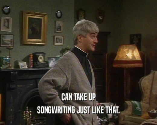 CAN TAKE UP SONGWRITING JUST LIKE THAT. 