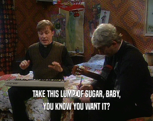 TAKE THIS LUMP OF SUGAR, BABY, YOU KNOW YOU WANT IT? 
