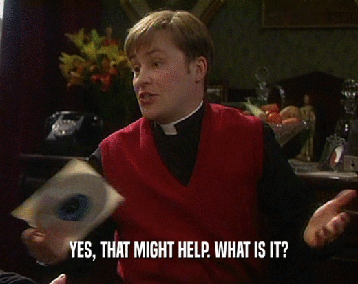 YES, THAT MIGHT HELP. WHAT IS IT?  